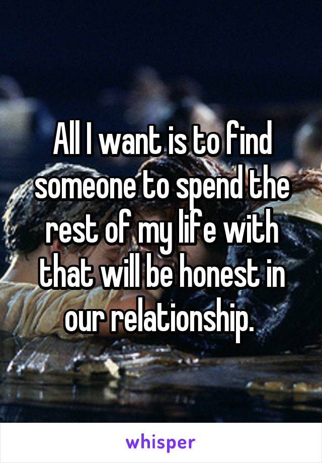 All I want is to find someone to spend the rest of my life with that will be honest in our relationship. 