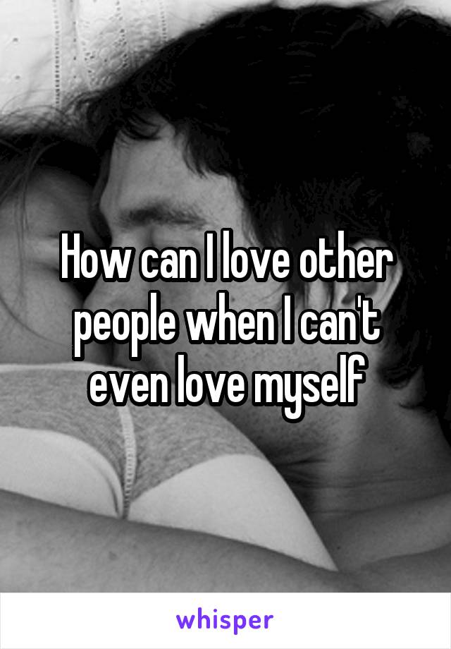 How can I love other people when I can't even love myself