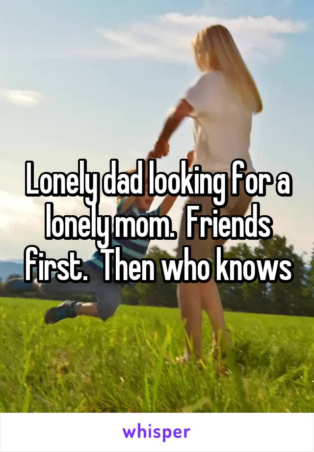 Lonely dad looking for a lonely mom.  Friends first.  Then who knows