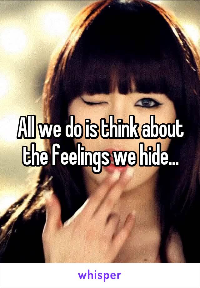 All we do is think about the feelings we hide...