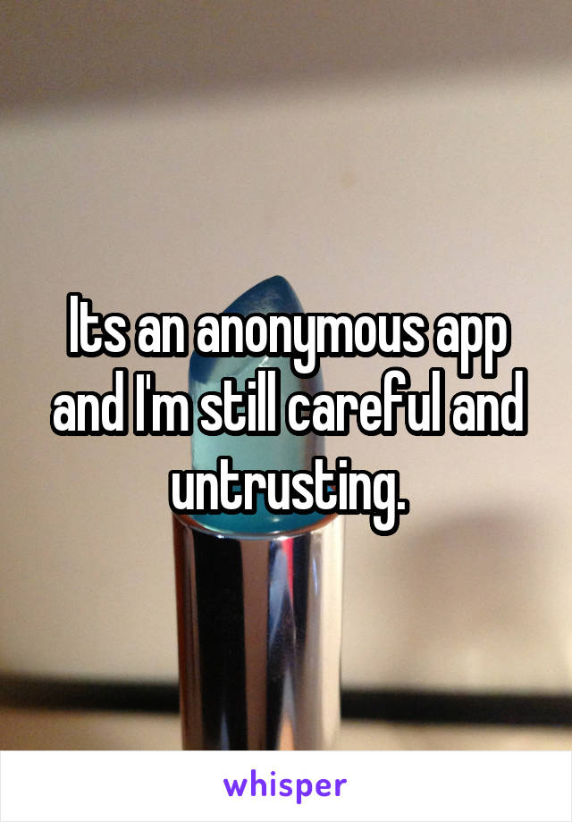 Its an anonymous app and I'm still careful and untrusting.