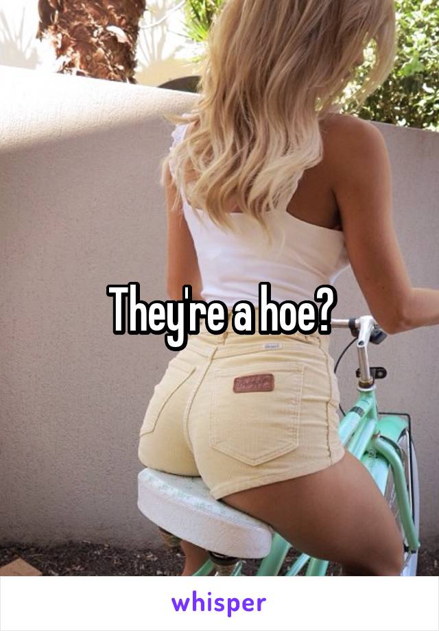 They're a hoe?