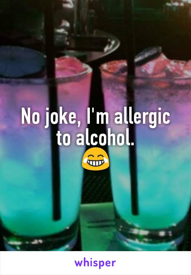 No joke, I'm allergic to alcohol.
😂