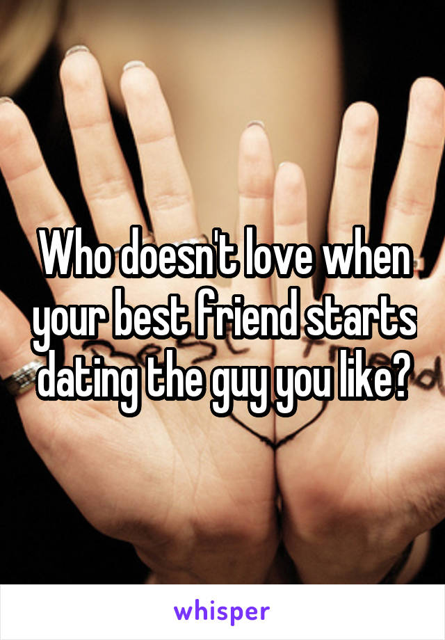Who doesn't love when your best friend starts dating the guy you like?