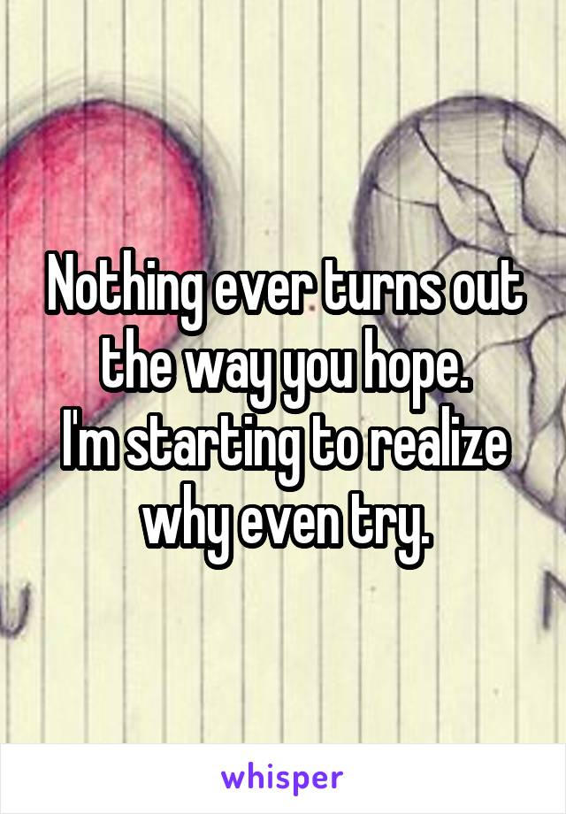 Nothing ever turns out the way you hope.
I'm starting to realize why even try.