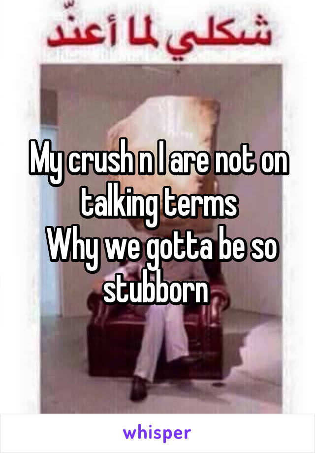 My crush n I are not on talking terms
 Why we gotta be so stubborn 