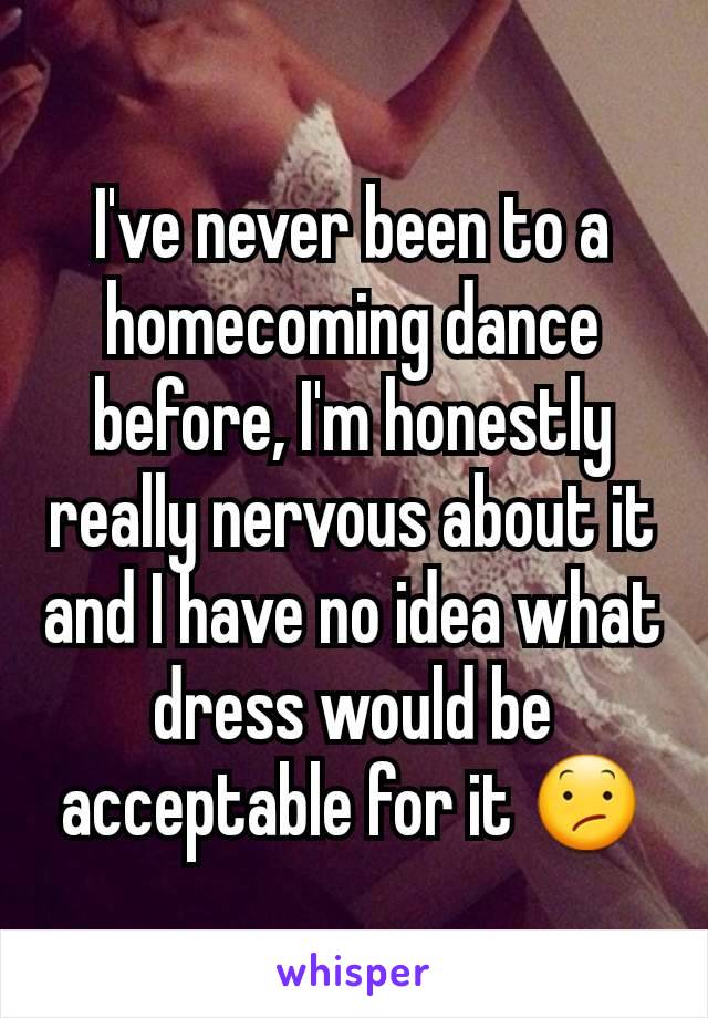 I've never been to a homecoming dance before, I'm honestly really nervous about it and I have no idea what dress would be acceptable for it 😕