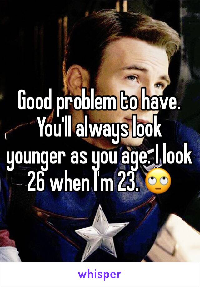Good problem to have. You'll always look younger as you age. I look 26 when I'm 23. 🙄