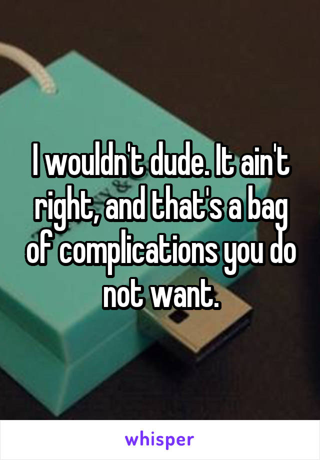 I wouldn't dude. It ain't right, and that's a bag of complications you do not want.