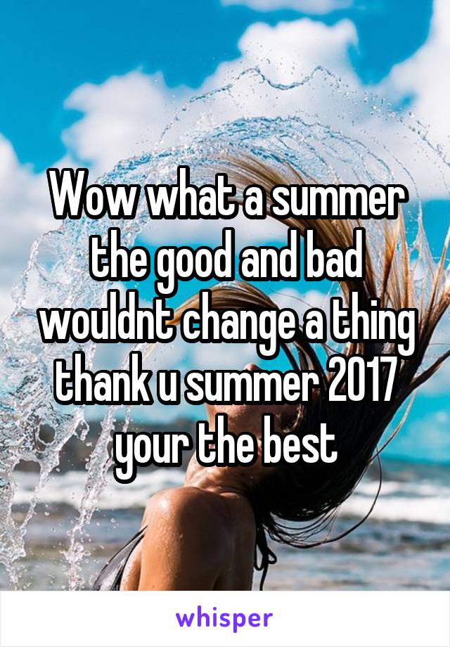 Wow what a summer the good and bad wouldnt change a thing thank u summer 2017 your the best