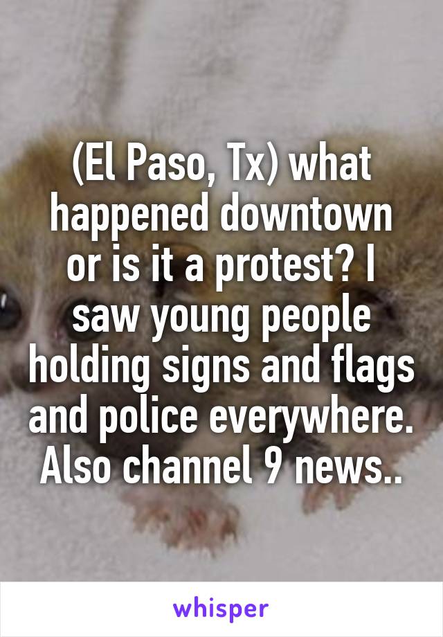 (El Paso, Tx) what happened downtown or is it a protest? I saw young people holding signs and flags and police everywhere. Also channel 9 news..