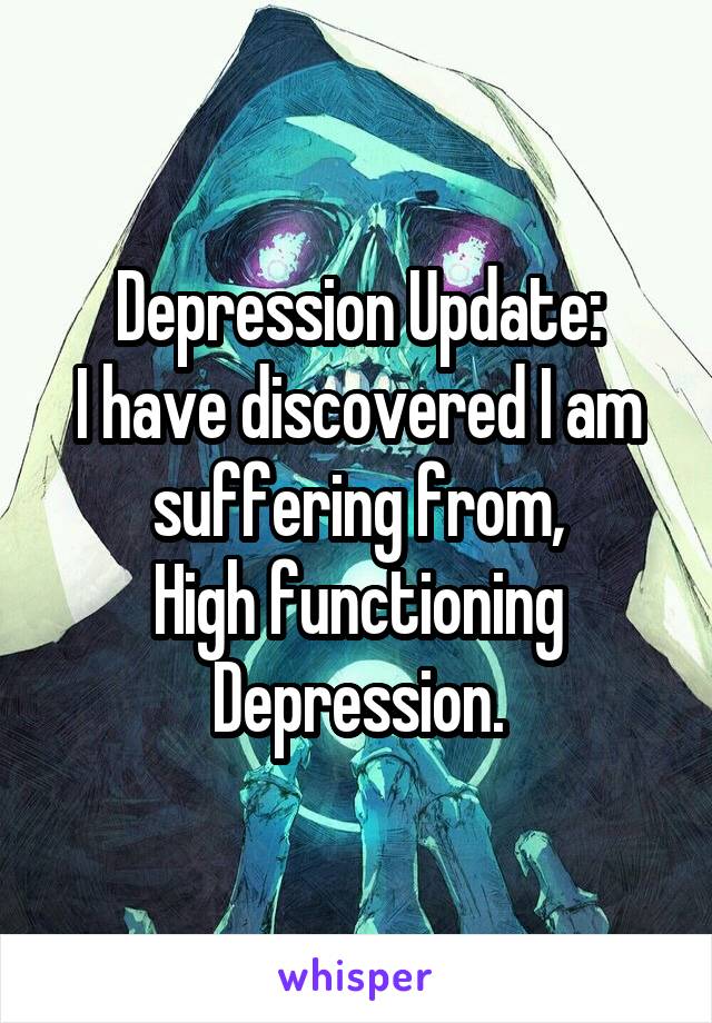 Depression Update:
I have discovered I am suffering from,
High functioning Depression.
