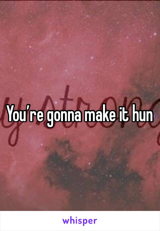 You’re gonna make it hun