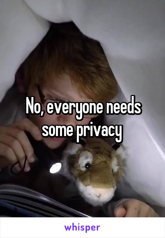 No, everyone needs some privacy 