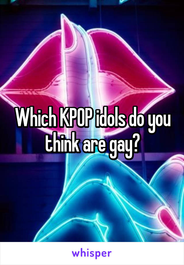 Which KPOP idols do you think are gay?