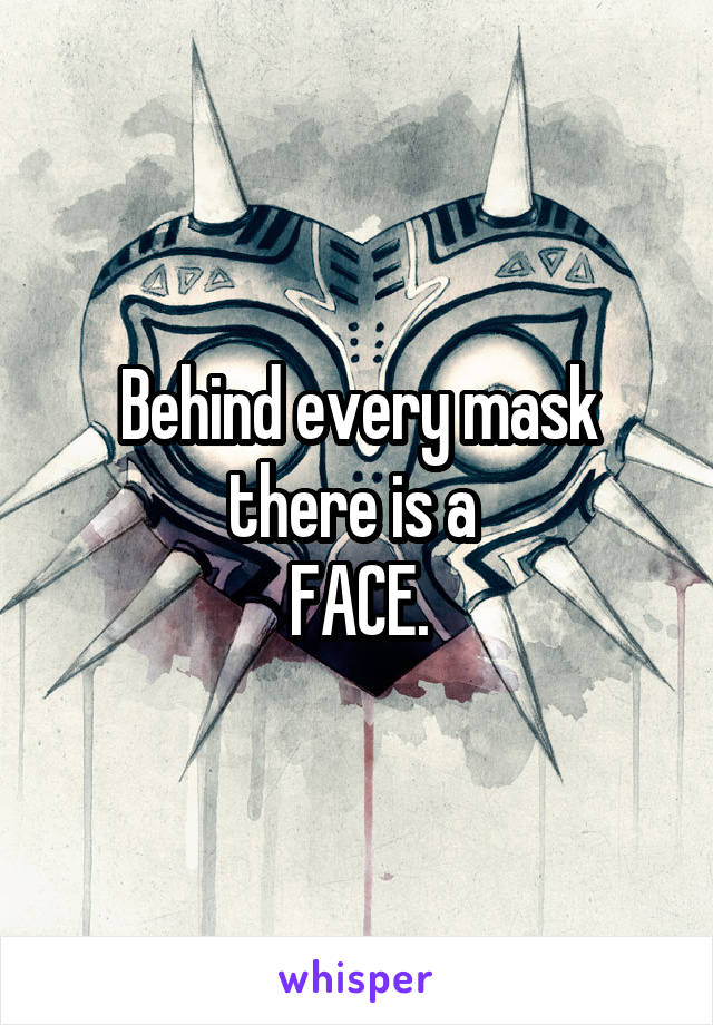 Behind every mask there is a 
FACE.