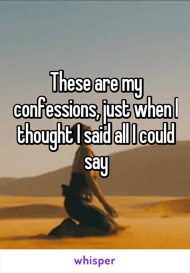 These are my confessions, just when I thought I said all I could say
