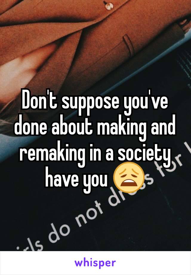 Don't suppose you've done about making and remaking in a society have you 😩