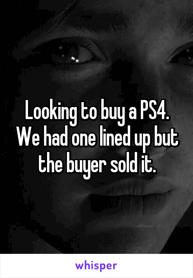 Looking to buy a PS4. We had one lined up but the buyer sold it.