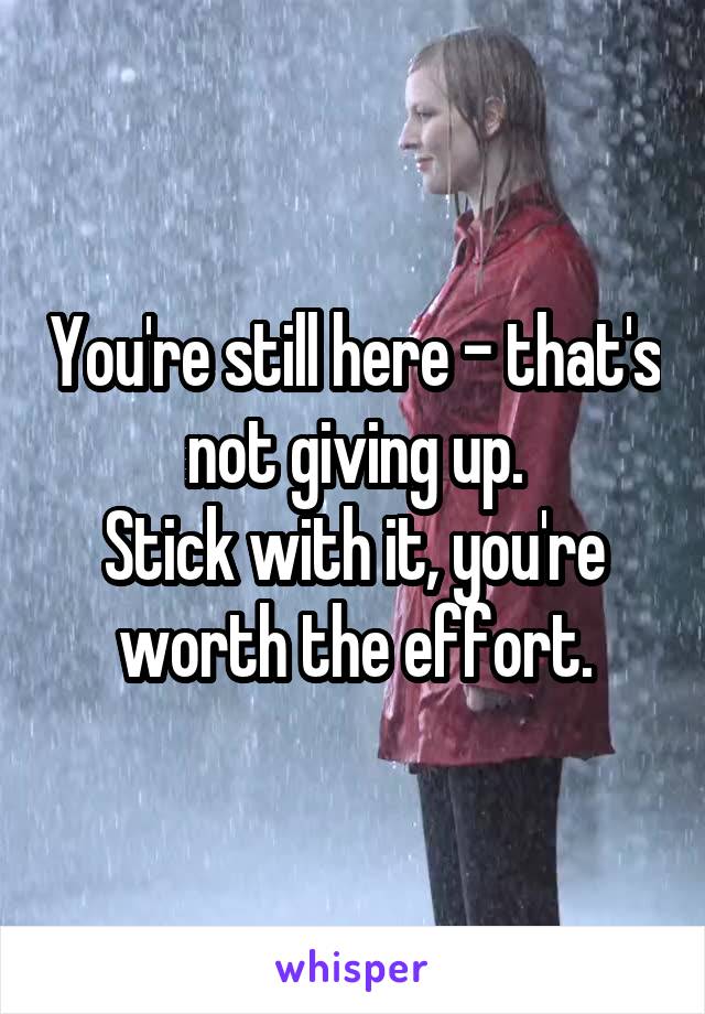 You're still here - that's not giving up.
Stick with it, you're worth the effort.