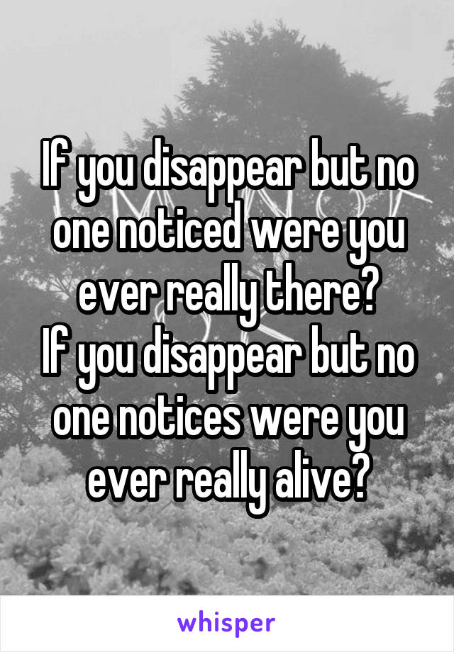 If you disappear but no one noticed were you ever really there?
If you disappear but no one notices were you ever really alive?