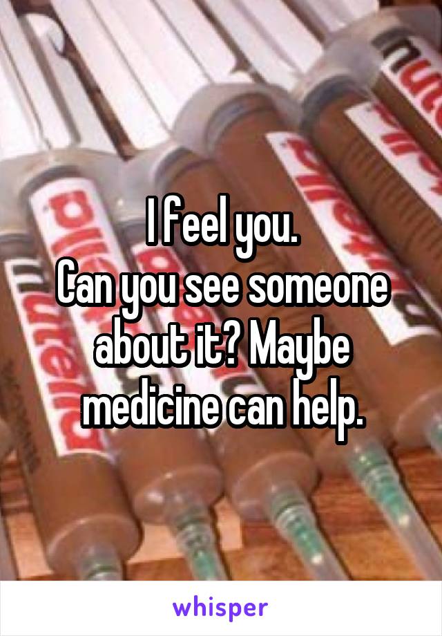 I feel you.
Can you see someone about it? Maybe medicine can help.