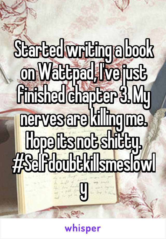 Started writing a book on Wattpad, I've just finished chapter 3. My nerves are killing me. Hope its not shitty. #Selfdoubtkillsmeslowly