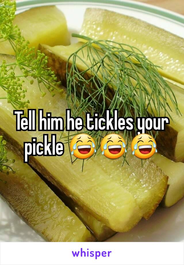 Tell him he tickles your pickle 😂😂😂
