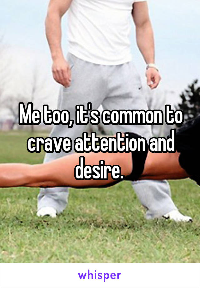 Me too, it's common to crave attention and desire. 