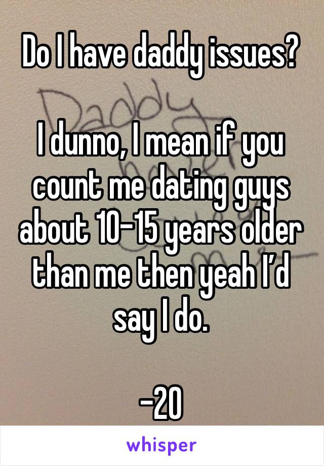 Do I have daddy issues? 

I dunno, I mean if you count me dating guys about 10–15 years older than me then yeah I’d say I do. 

-20
