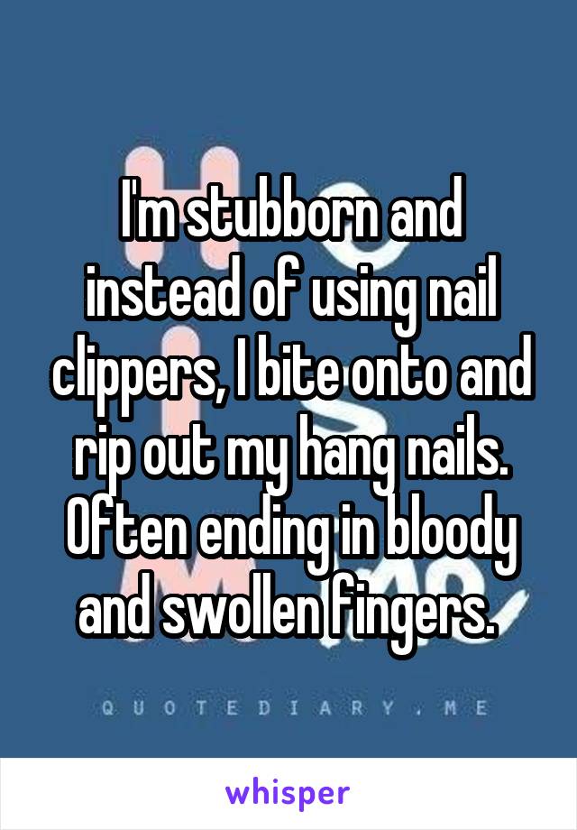 I'm stubborn and instead of using nail clippers, I bite onto and rip out my hang nails. Often ending in bloody and swollen fingers. 