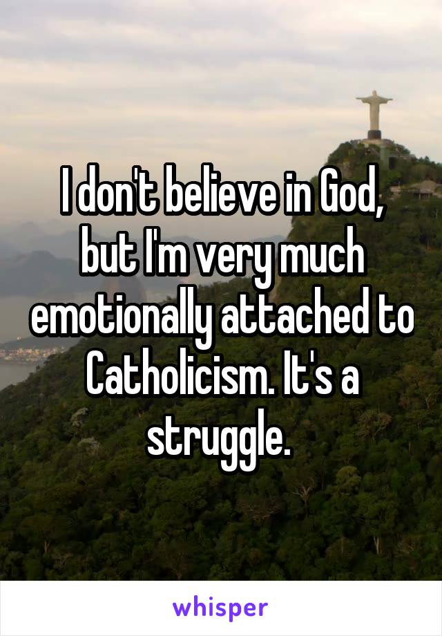 I don't believe in God, but I'm very much emotionally attached to Catholicism. It's a struggle. 