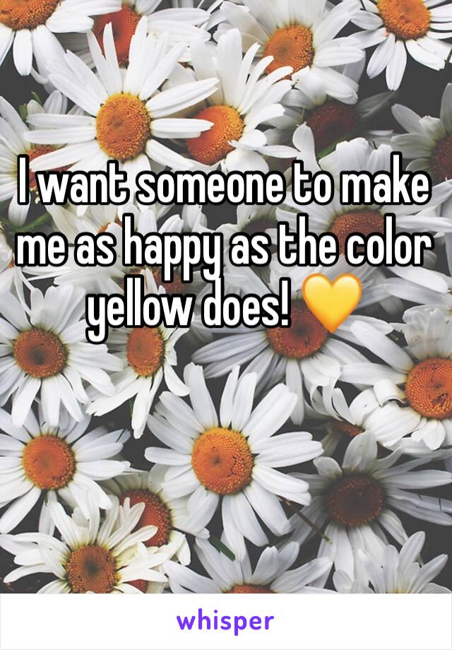 I want someone to make me as happy as the color yellow does! 💛