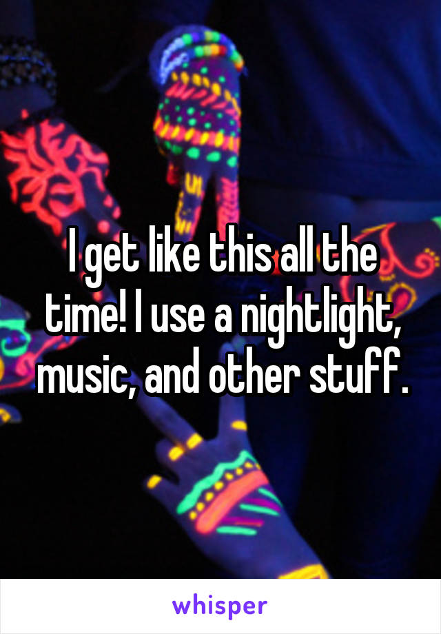 I get like this all the time! I use a nightlight, music, and other stuff.