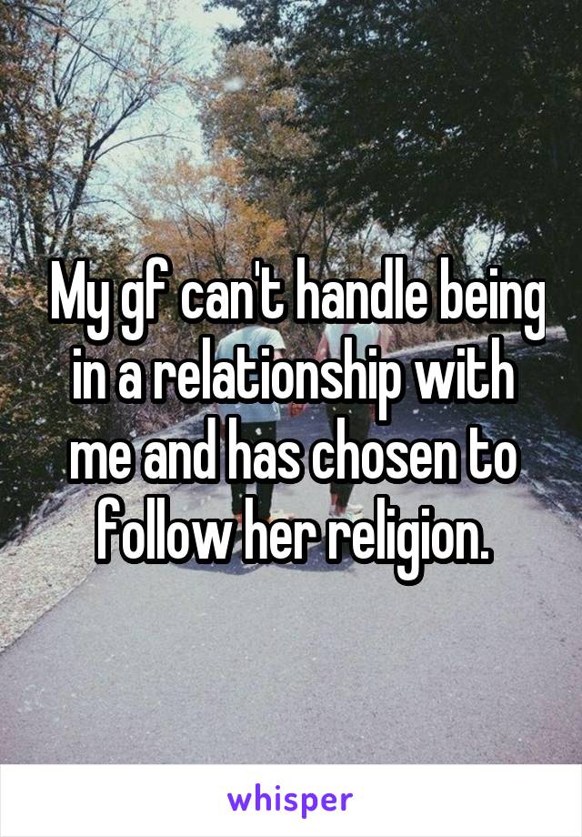  My gf can't handle being in a relationship with me and has chosen to follow her religion.