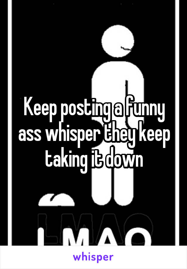 Keep posting a funny ass whisper they keep taking it down