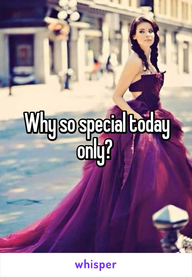 Why so special today only? 