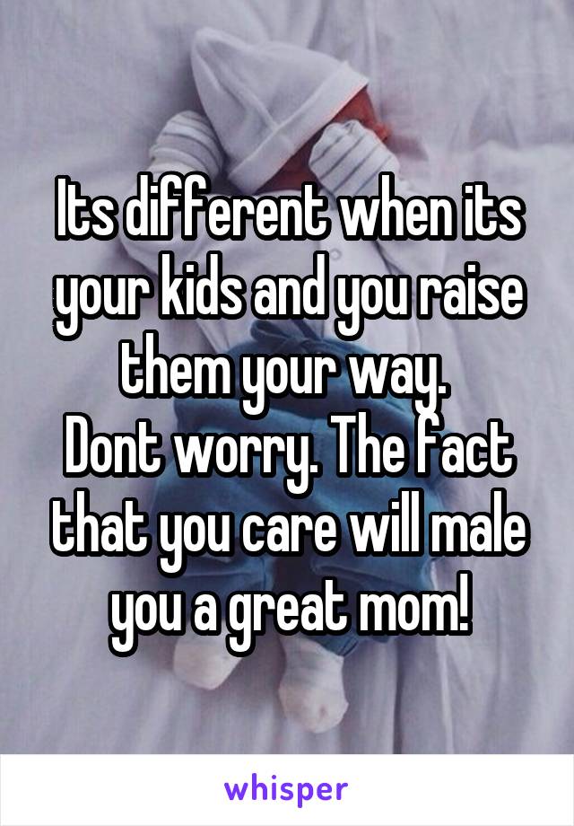 Its different when its your kids and you raise them your way. 
Dont worry. The fact that you care will male you a great mom!