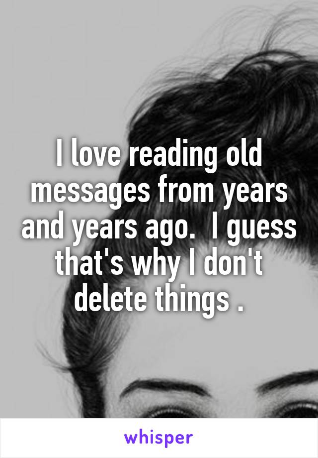 I love reading old messages from years and years ago.  I guess that's why I don't delete things .