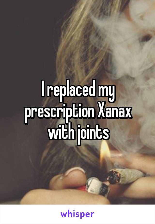 I replaced my prescription Xanax with joints