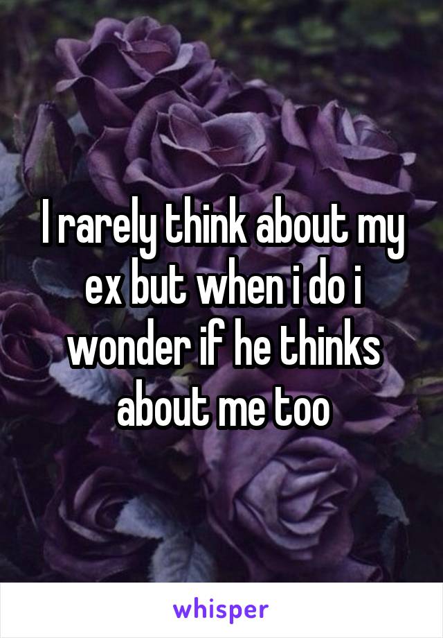 I rarely think about my ex but when i do i wonder if he thinks about me too