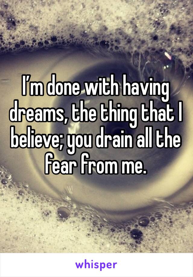 I’m done with having dreams, the thing that I believe; you drain all the fear from me. 