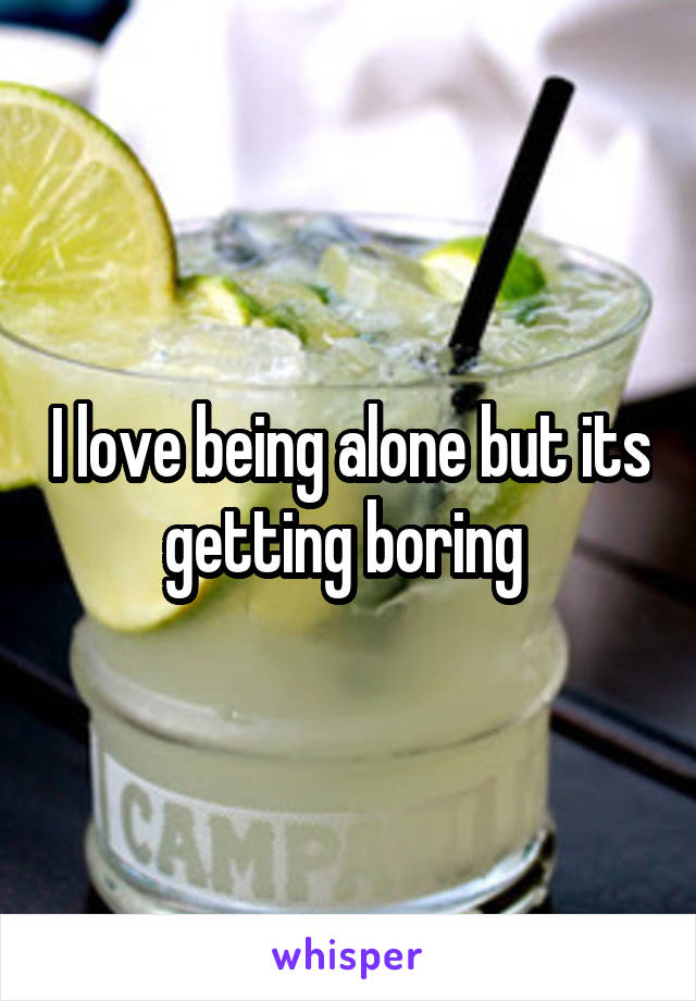 I love being alone but its getting boring 