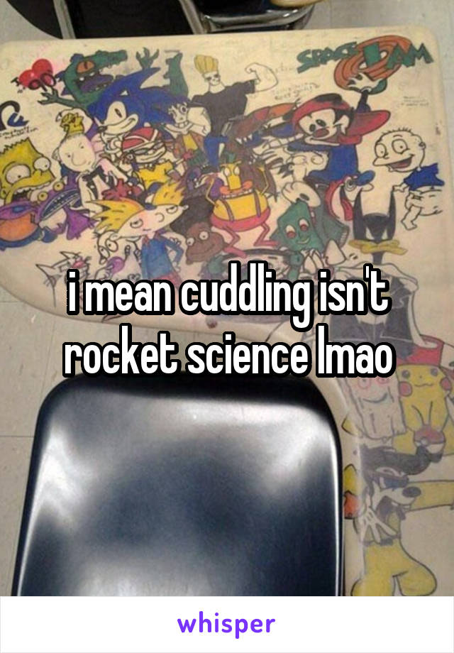 i mean cuddling isn't rocket science lmao