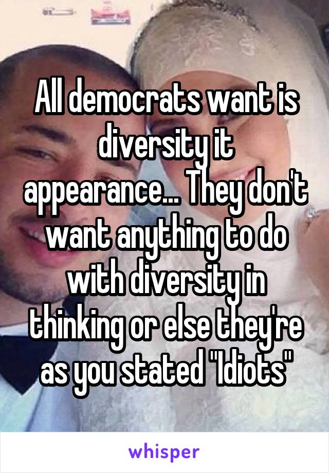 All democrats want is diversity it appearance... They don't want anything to do with diversity in thinking or else they're as you stated "Idiots"