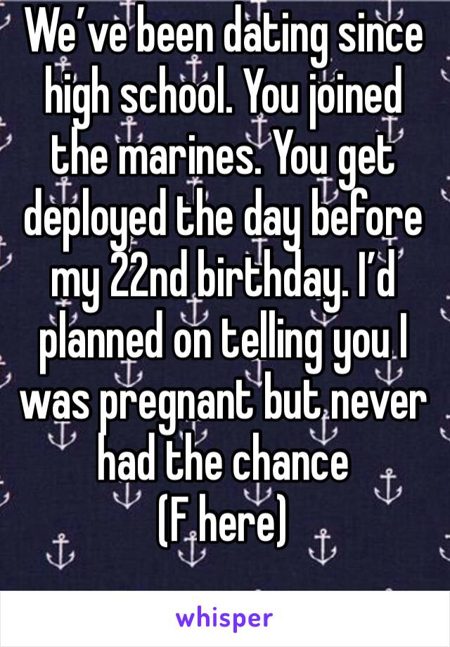 We’ve been dating since high school. You joined the marines. You get deployed the day before my 22nd birthday. I’d planned on telling you I was pregnant but never had the chance
(F here)
