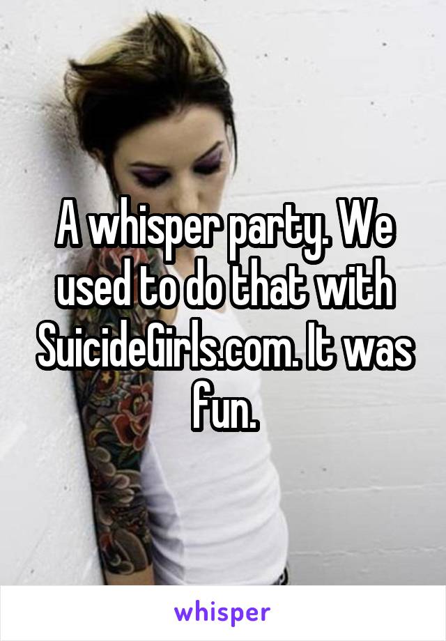 A whisper party. We used to do that with SuicideGirls.com. It was fun.