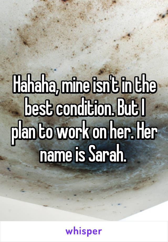 Hahaha, mine isn't in the best condition. But I plan to work on her. Her name is Sarah. 
