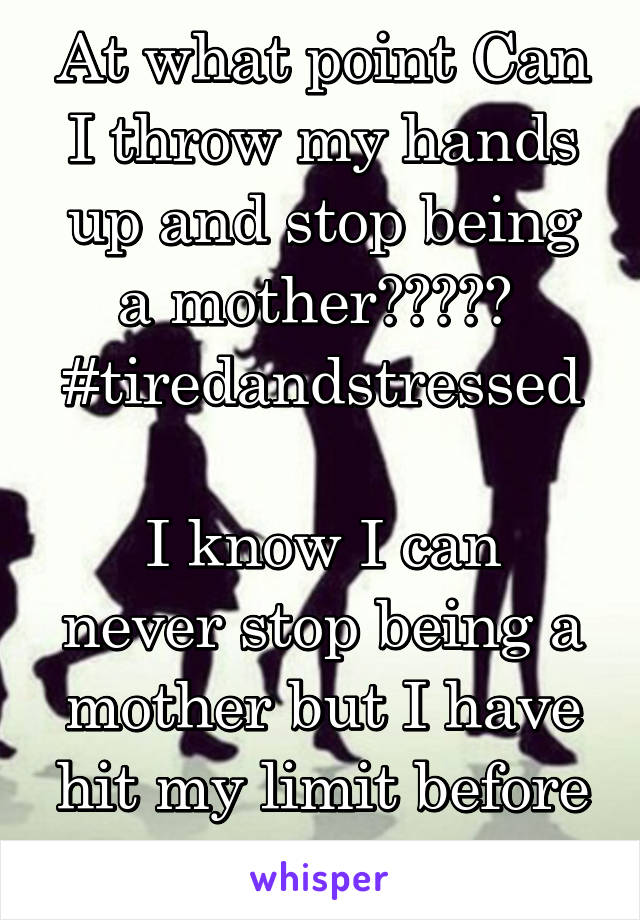 At what point Can I throw my hands up and stop being a mother?????  #tiredandstressed

I know I can never stop being a mother but I have hit my limit before I flip out. 