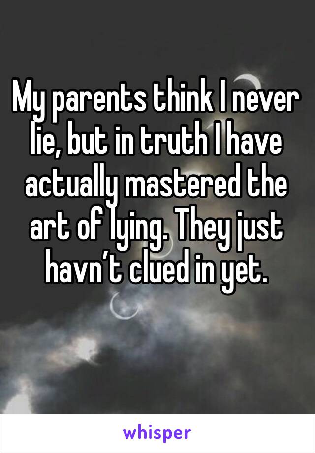 My parents think I never lie, but in truth I have actually mastered the art of lying. They just havn’t clued in yet. 
